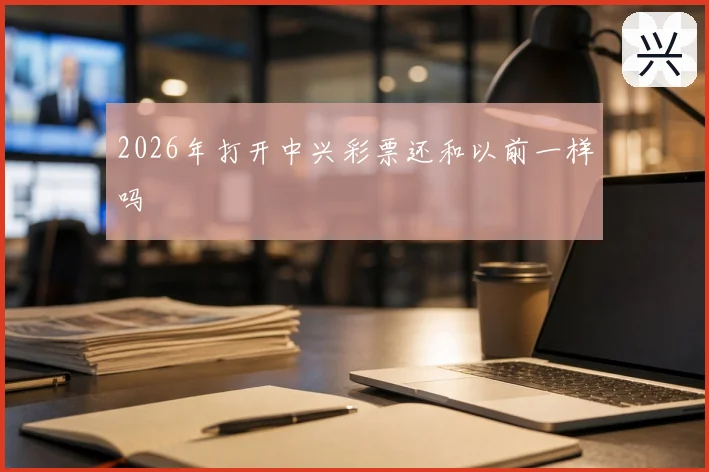 2026年打开中兴彩票还和以前一样吗